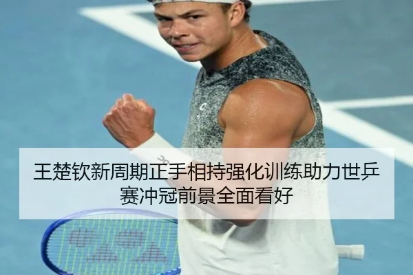 王楚钦新周期正手相持强化训练助力世乒赛冲冠前景全面看好