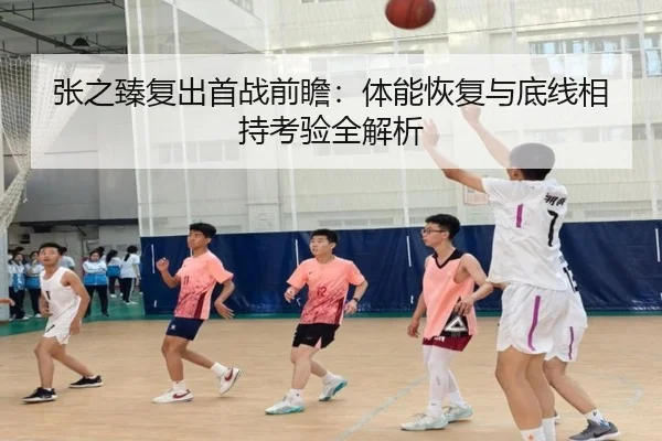 张之臻复出首战前瞻：体能恢复与底线相持考验全解析